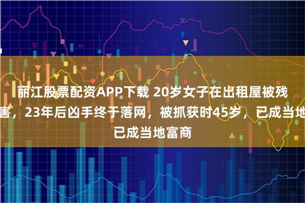 丽江股票配资APP下载 20岁女子在出租屋被残忍杀害，23年后凶手终于落网，被抓获时45岁，已成当地富商