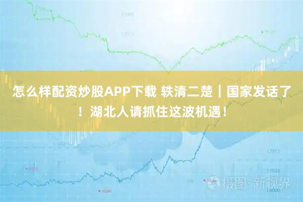 怎么样配资炒股APP下载 轶清二楚｜国家发话了！湖北人请抓住这波机遇！