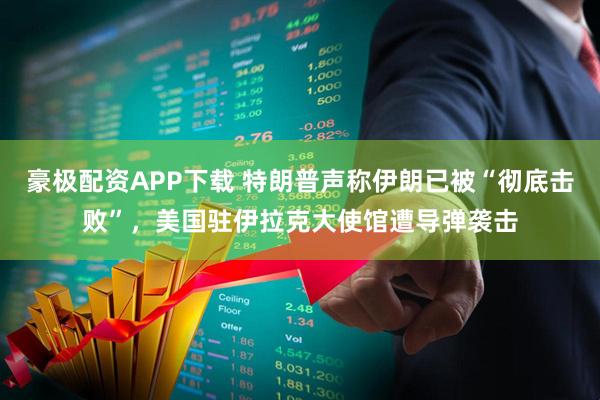 豪极配资APP下载 特朗普声称伊朗已被“彻底击败”，美国驻伊拉克大使馆遭导弹袭击