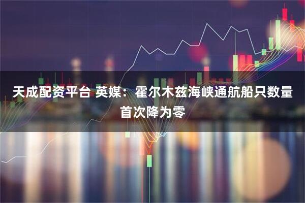 天成配资平台 英媒：霍尔木兹海峡通航船只数量首次降为零