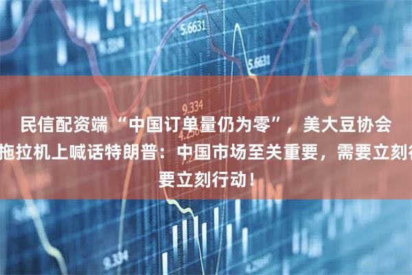 民信配资端 “中国订单量仍为零”，美大豆协会主席拖拉机上喊话特朗普：中国市场至关重要，需要立刻行动！