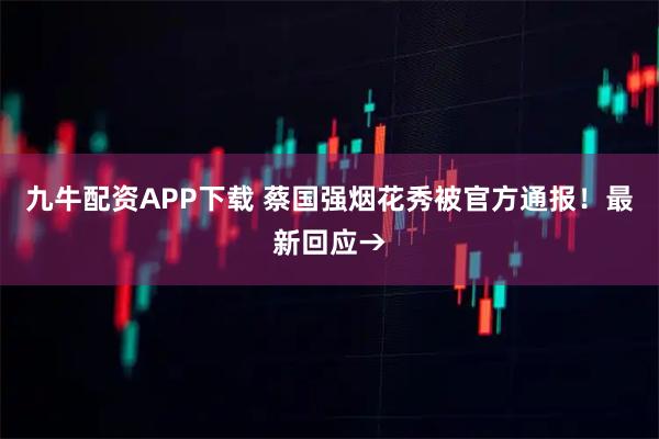 九牛配资APP下载 蔡国强烟花秀被官方通报！最新回应→