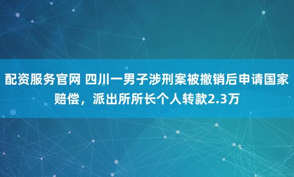 配资服务官网 四川一男子涉刑案被撤销后申请国家赔偿，派出所所长个人转款2.3万
