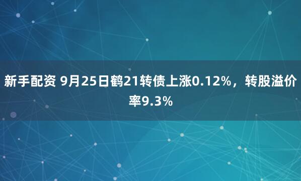 新手配资 9月25日鹤21转债上涨0.12%，转股溢价率9.3%
