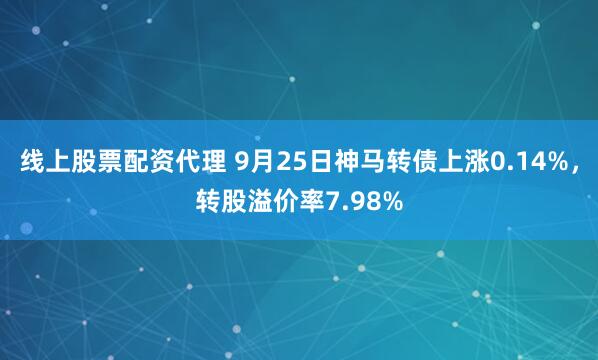 线上股票配资代理 9月25日神马转债上涨0.14%，转股溢价率7.98%