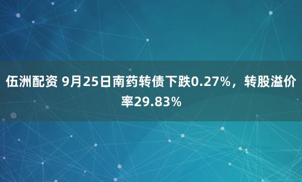伍洲配资 9月25日南药转债下跌0.27%，转股溢价率29.83%