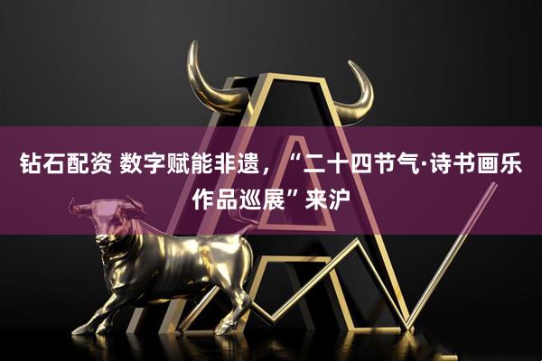 钻石配资 数字赋能非遗，“二十四节气·诗书画乐作品巡展”来沪