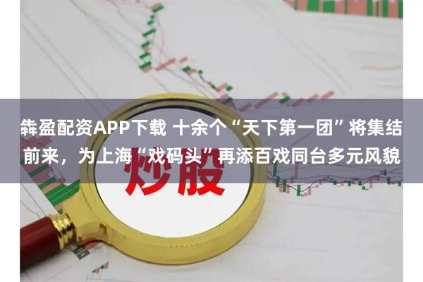 犇盈配资APP下载 十余个“天下第一团”将集结前来,为上海“戏码头”再添百戏同台多元风貌