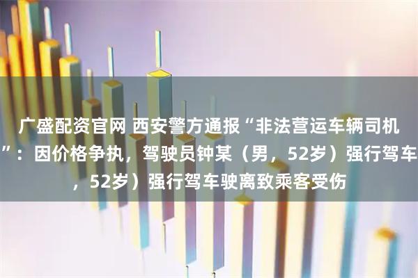 广盛配资官网 西安警方通报“非法营运车辆司机与乘客发生冲突”：因价格争执，驾驶员钟某（男，52岁）强行驾车驶离致乘客受伤