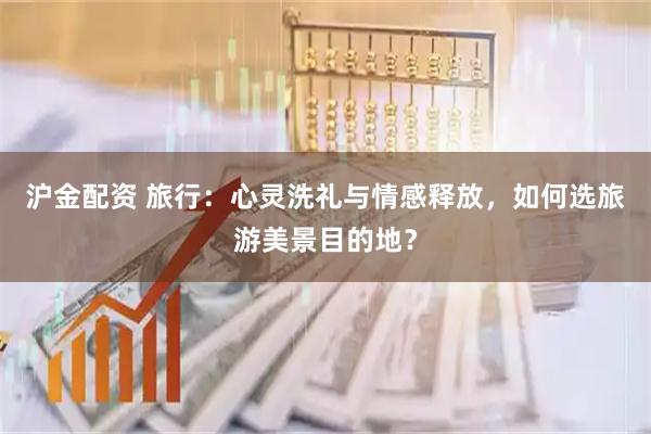 沪金配资 旅行：心灵洗礼与情感释放，如何选旅游美景目的地？