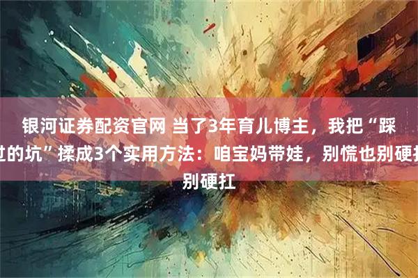 银河证券配资官网 当了3年育儿博主，我把“踩过的坑”揉成3个实用方法：咱宝妈带娃，别慌也别硬扛