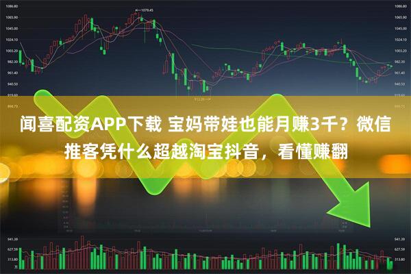 闻喜配资APP下载 宝妈带娃也能月赚3千？微信推客凭什么超越淘宝抖音，看懂赚翻