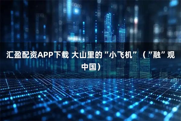 汇盈配资APP下载 大山里的“小飞机”（“融”观中国）