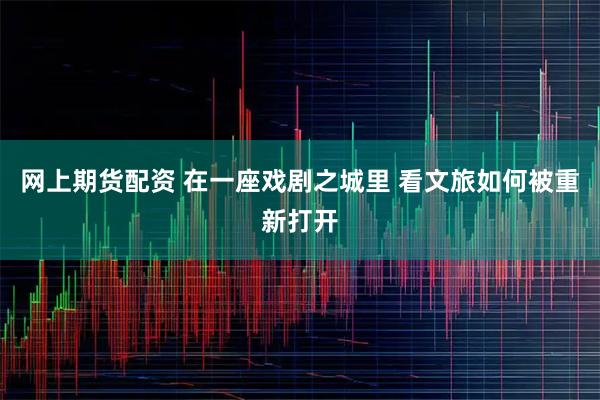 网上期货配资 在一座戏剧之城里 看文旅如何被重新打开