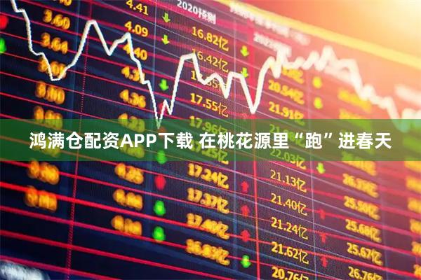 鸿满仓配资APP下载 在桃花源里“跑”进春天