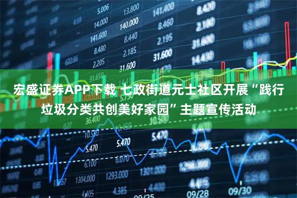 宏盛证券APP下载 七政街道元士社区开展“践行垃圾分类共创美好家园”主题宣传活动