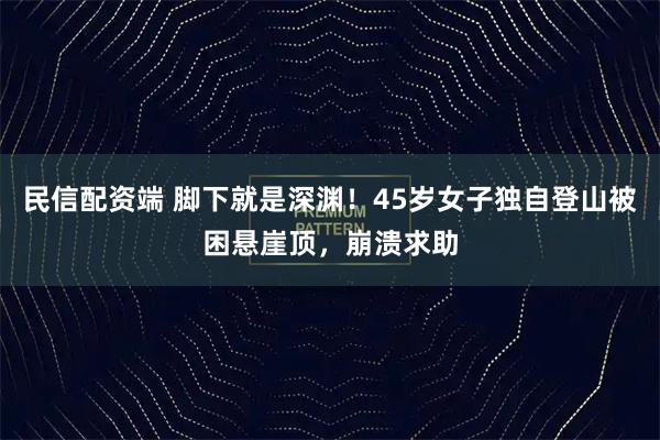 民信配资端 脚下就是深渊!45岁女子独自登山被困悬崖顶,崩溃求助