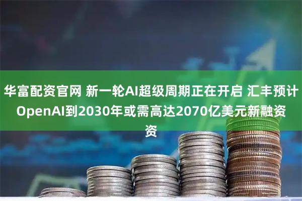 华富配资官网 新一轮AI超级周期正在开启 汇丰预计OpenAI到2030年或需高达2070亿美元新融资
