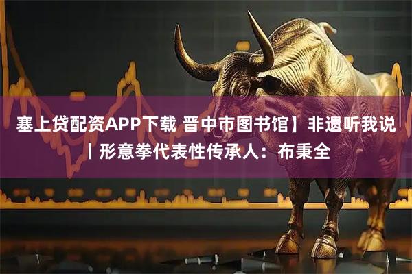 塞上贷配资APP下载 晋中市图书馆】非遗听我说丨形意拳代表性传承人：布秉全
