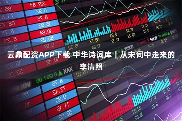 云鼎配资APP下载 中华诗词库｜从宋词中走来的李清照