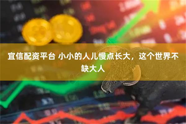宜信配资平台 小小的人儿慢点长大，这个世界不缺大人