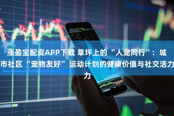 涨盈宝配资APP下载 草坪上的 “人宠同行”：城市社区 “宠物友好” 运动计划的健康价值与社交活力