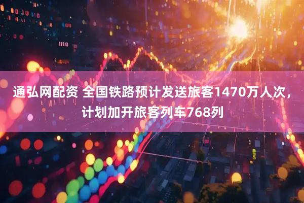 通弘网配资 全国铁路预计发送旅客1470万人次，计划加开旅客列车768列