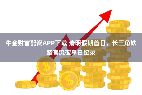 牛金财富配资APP下载 清明假期首日，长三角铁路客流破单日纪录