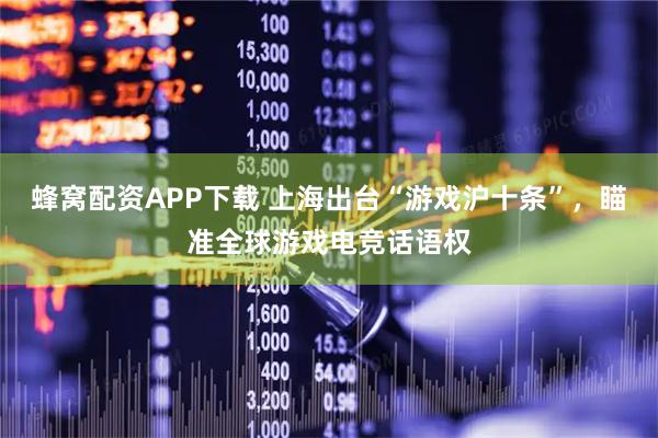 蜂窝配资APP下载 上海出台“游戏沪十条”，瞄准全球游戏电竞话语权