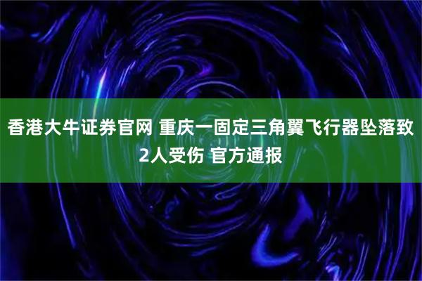 香港大牛证券官网 重庆一固定三角翼飞行器坠落致2人受伤 官方通报
