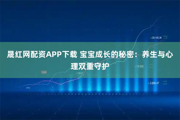 晟红网配资APP下载 宝宝成长的秘密:养生与心理双重守护