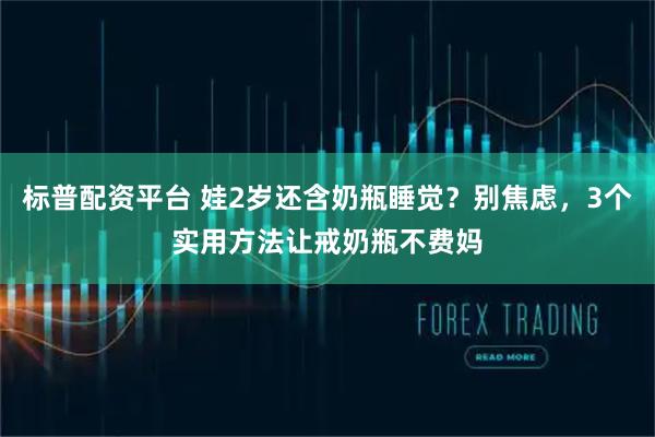 标普配资平台 娃2岁还含奶瓶睡觉？别焦虑，3个实用方法让戒奶瓶不费妈