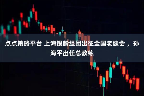 点点策略平台 上海银龄组团出征全国老健会 ,孙海平出任总教练