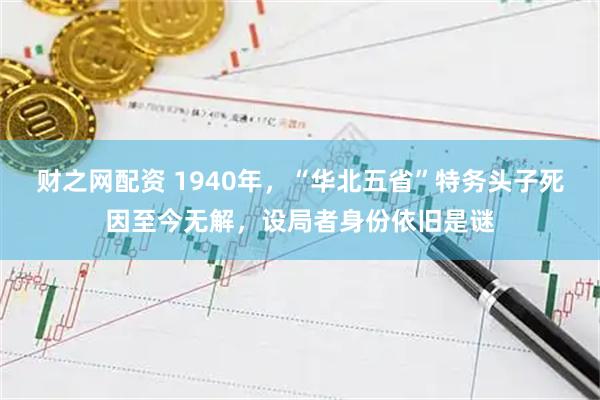 财之网配资 1940年，“华北五省”特务头子死因至今无解，设局者身份依旧是谜