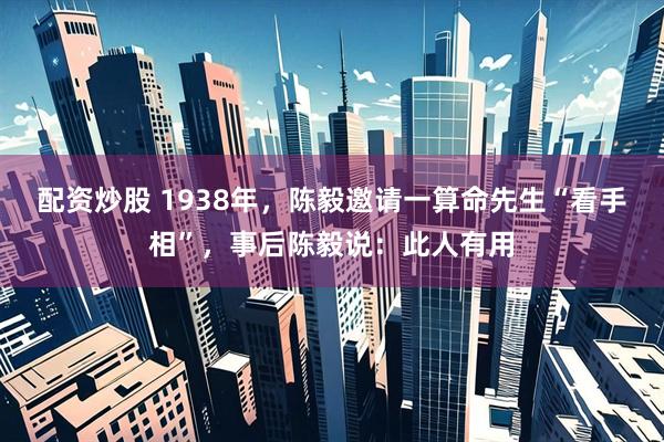 配资炒股 1938年,陈毅邀请一算命先生“看手相”,事后陈毅说:此人有用