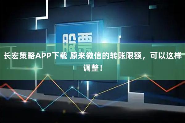 长宏策略APP下载 原来微信的转账限额，可以这样调整！
