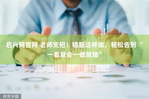 启兴网官网 老师支招！错题这样做，轻松告别 “一看就会一做就错”