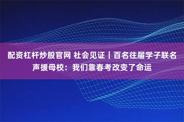 配资杠杆炒股官网 社会见证｜百名往届学子联名声援母校：我们靠春考改变了命运