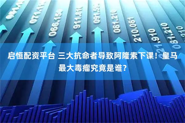 启恒配资平台 三大抗命者导致阿隆索下课！皇马最大毒瘤究竟是谁？