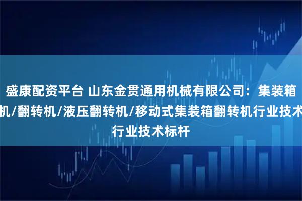 盛康配资平台 山东金贯通用机械有限公司：集装箱翻箱机/翻转机/液压翻转机/移动式集装箱翻转机行业技术标杆