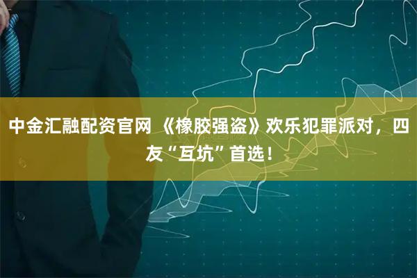 中金汇融配资官网 《橡胶强盗》欢乐犯罪派对，四友“互坑”首选！