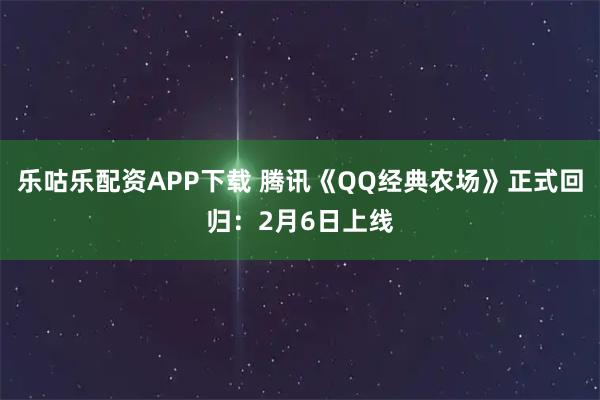 乐咕乐配资APP下载 腾讯《QQ经典农场》正式回归：2月6日上线