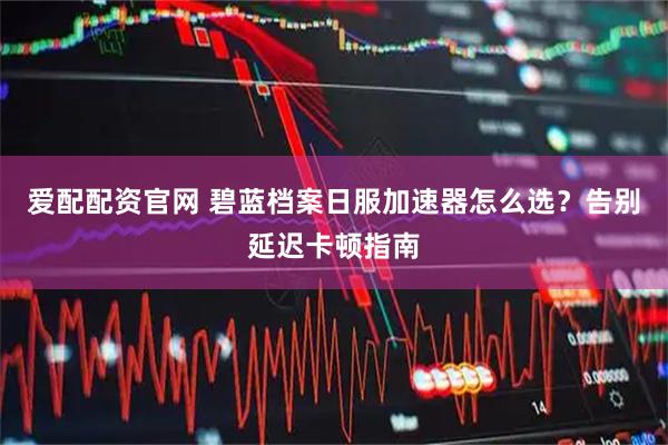 爱配配资官网 碧蓝档案日服加速器怎么选？告别延迟卡顿指南
