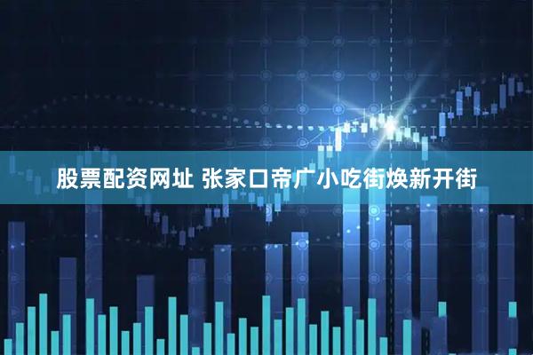 股票配资网址 张家口帝广小吃街焕新开街
