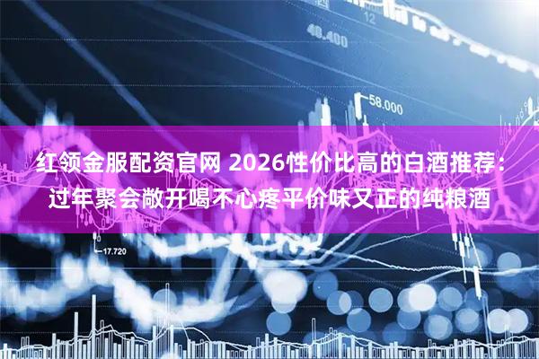 红领金服配资官网 2026性价比高的白酒推荐：过年聚会敞开喝不心疼平价味又正的纯粮酒
