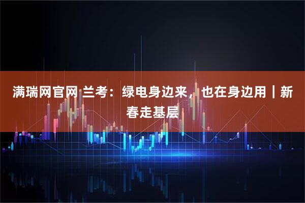 满瑞网官网 兰考：绿电身边来，也在身边用｜新春走基层