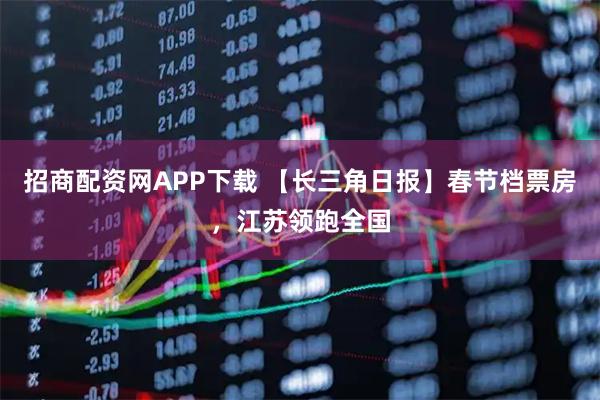招商配资网APP下载 【长三角日报】春节档票房，江苏领跑全国