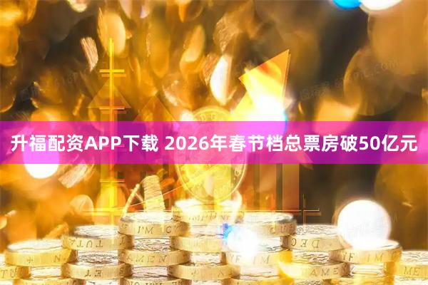 升福配资APP下载 2026年春节档总票房破50亿元