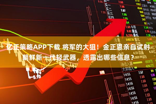 亿正策略APP下载 将军的大狙！金正恩亲自试射朝鲜新一代轻武器，透露出哪些信息？