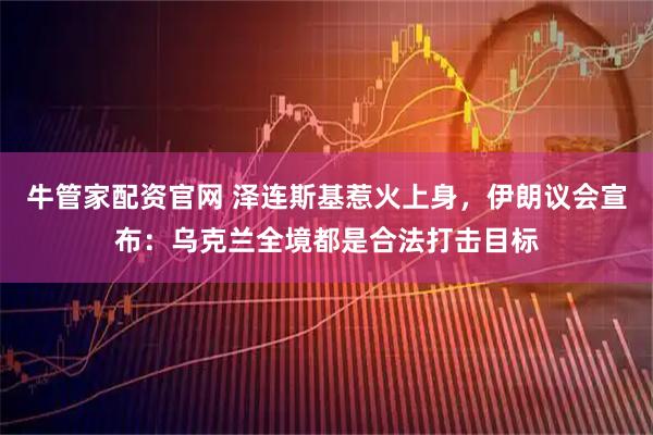 牛管家配资官网 泽连斯基惹火上身,伊朗议会宣布:乌克兰全境都是合法打击目标